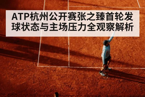 ATP杭州公开赛张之臻首轮发球状态与主场压力全观察解析（kaiyun）