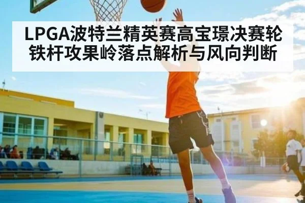 LPGA波特兰精英赛高宝璟决赛轮铁杆攻果岭落点解析与风向判断（kaiyun）