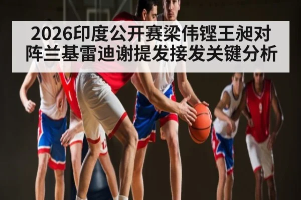 2026印度公开赛梁伟铿王昶对阵兰基雷迪谢提发接发关键分析（kaiyun）