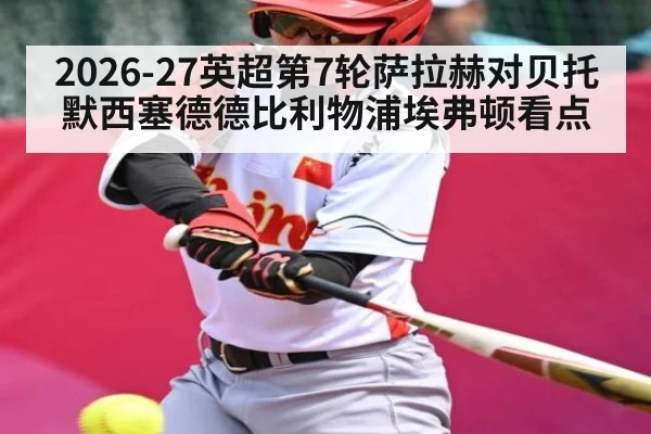 2026-27英超第7轮萨拉赫对贝托默西塞德德比利物浦埃弗顿看点（kaiyun）