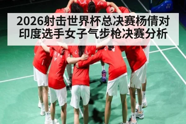 2026射击世界杯总决赛杨倩对印度选手女子气步枪决赛分析