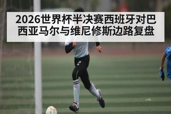 2026世界杯半决赛西班牙对巴西亚马尔与维尼修斯边路复盘