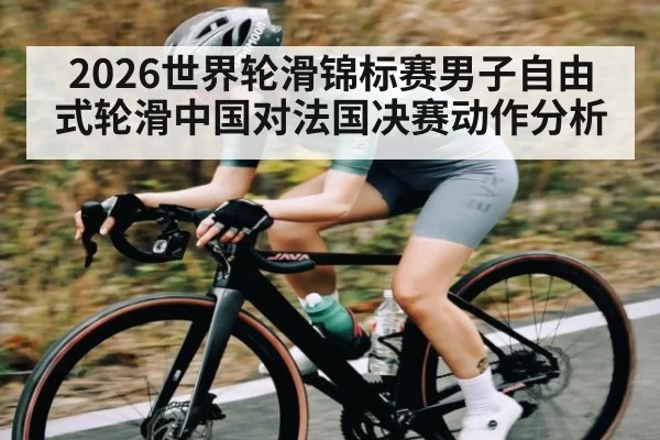 2026世界轮滑锦标赛男子自由式轮滑中国对法国决赛动作分析