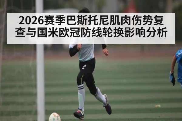 2026赛季巴斯托尼肌肉伤势复查与国米欧冠防线轮换影响分析